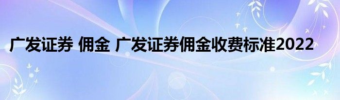 广发证券 佣金 广发证券佣金收费标准2022