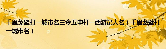 千里戈壁打一城市名三令五申打一西游记人名（千里戈壁打一城市名）