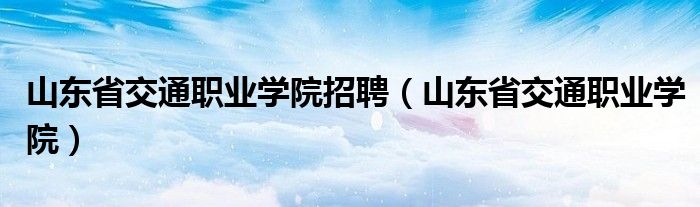 山东省交通职业学院招聘（山东省交通职业学院）