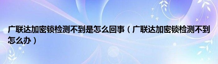 广联达加密锁检测不到是怎么回事（广联达加密锁检测不到怎么办）