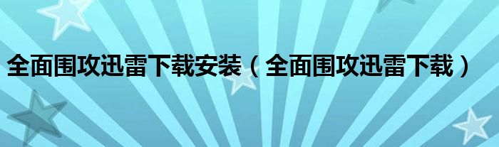 全面围攻迅雷下载安装（全面围攻迅雷下载）