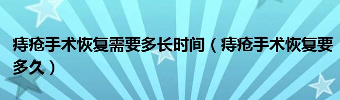 痔疮手术恢复需要多长时间（痔疮手术恢复要多久）