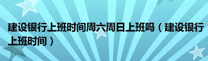 建设银行上班时间周六周日上班吗（建设银行上班时间）