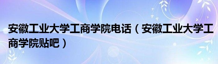 安徽工业大学工商学院电话（安徽工业大学工商学院贴吧）