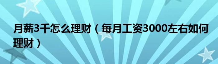 月薪3千怎么理财（每月工资3000左右如何理财）