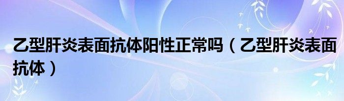 乙型肝炎表面抗体阳性正常吗（乙型肝炎表面抗体）