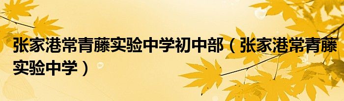 张家港常青藤实验中学初中部（张家港常青藤实验中学）