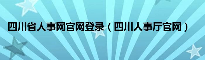 四川省人事网官网登录（四川人事厅官网）