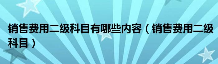 销售费用二级科目有哪些内容（销售费用二级科目）