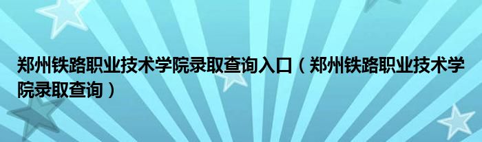 郑州铁路职业技术学院录取查询入口（郑州铁路职业技术学院录取查询）