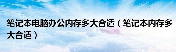 笔记本电脑办公内存多大合适（笔记本内存多大合适）