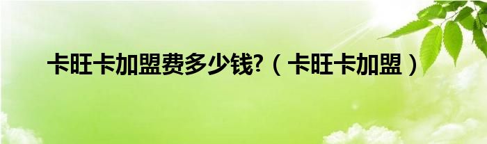 卡旺卡加盟费多少钱?（卡旺卡加盟）