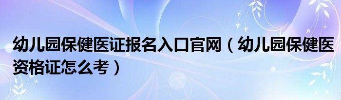 幼儿园保健医证报名入口官网（幼儿园保健医资格证怎么考）