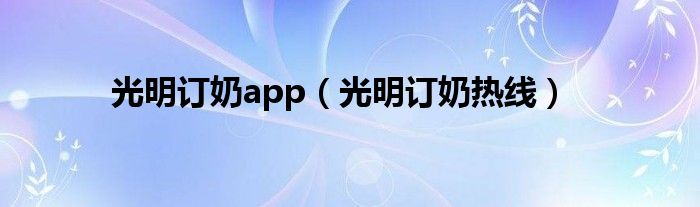 光明订奶app（光明订奶热线）