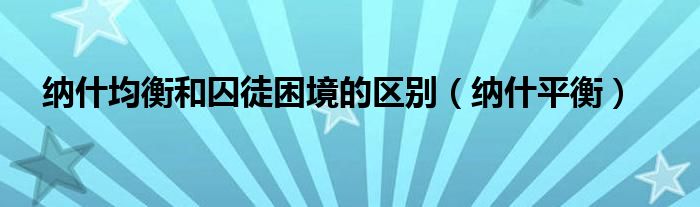 纳什均衡和囚徒困境的区别（纳什平衡）