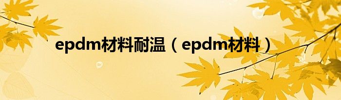 epdm材料耐温（epdm材料）