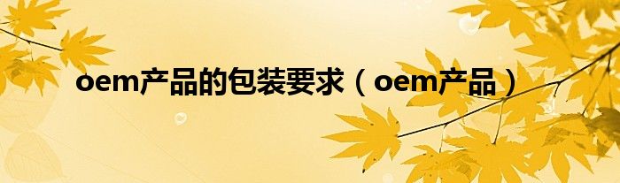 oem产品的包装要求（oem产品）