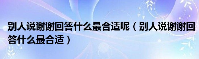 别人说谢谢回答什么最合适呢（别人说谢谢回答什么最合适）