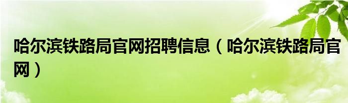 哈尔滨铁路局官网招聘信息（哈尔滨铁路局官网）