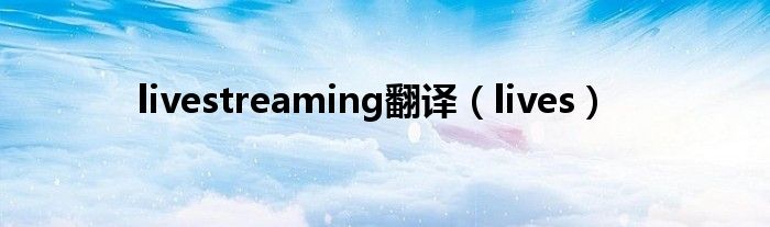 livestreaming翻译（lives）