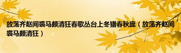 放荡齐赵间裘马颇清狂春歌丛台上冬猎春秋庞（放荡齐赵间裘马颇清狂）