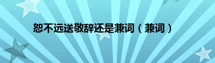 恕不远送敬辞还是兼词（兼词）