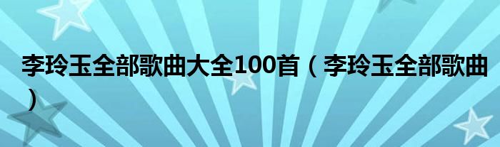 李玲玉全部歌曲大全100首（李玲玉全部歌曲）