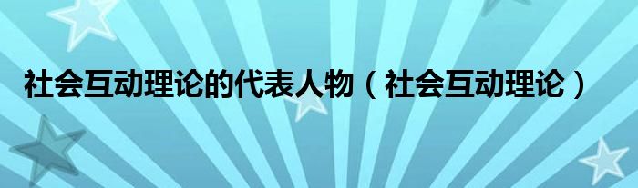 社会互动理论的代表人物（社会互动理论）