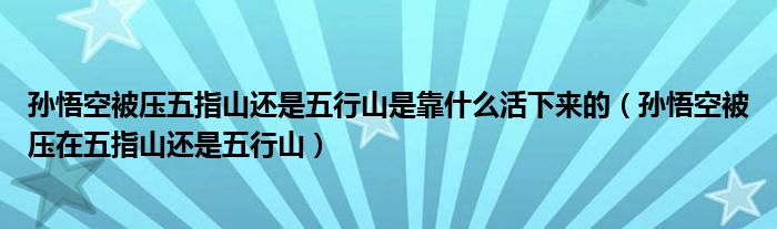 孙悟空被压五指山还是五行山是靠什么活下来的（孙悟空被压在五指山还是五行山）