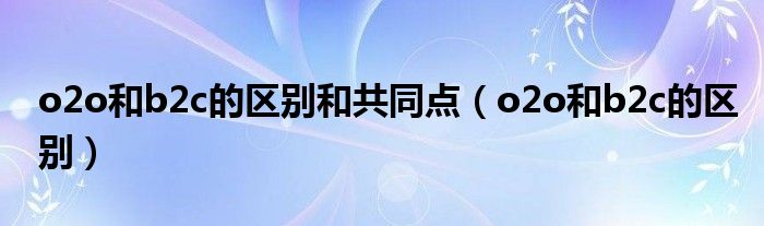 o2o和b2c的区别和共同点（o2o和b2c的区别）