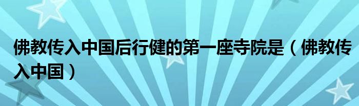 佛教传入中国后行健的第一座寺院是（佛教传入中国）