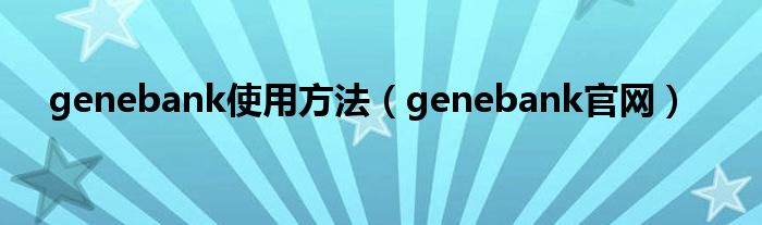 genebank使用方法（genebank官网）