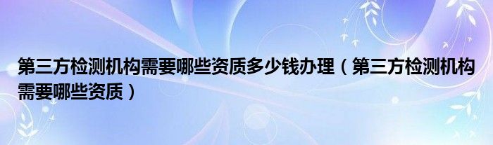 第三方检测机构需要哪些资质多少钱办理（第三方检测机构需要哪些资质）