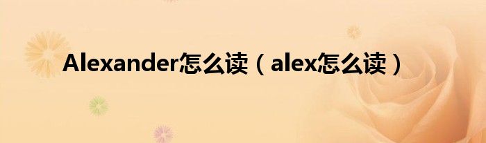 Alexander怎么读（alex怎么读）