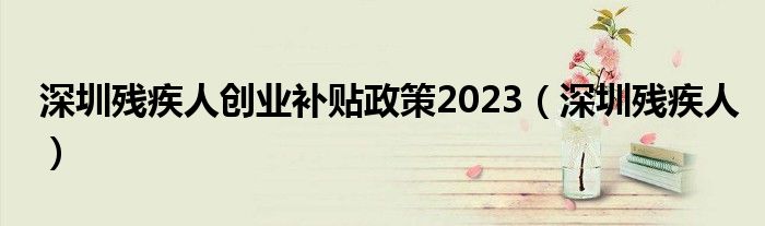 深圳残疾人创业补贴政策2023（深圳残疾人）