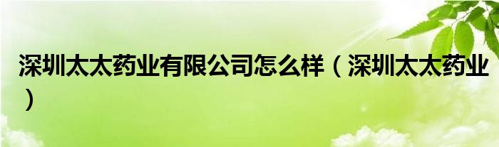 深圳太太药业有限公司怎么样（深圳太太药业）