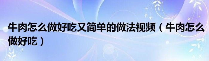 牛肉怎么做好吃又简单的做法视频（牛肉怎么做好吃）