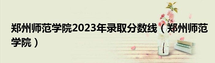 郑州师范学院2023年录取分数线（郑州师范学院）