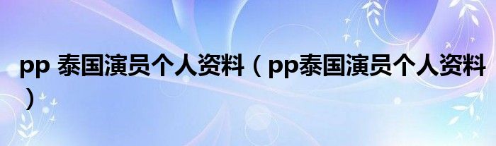 pp 泰国演员个人资料（pp泰国演员个人资料）