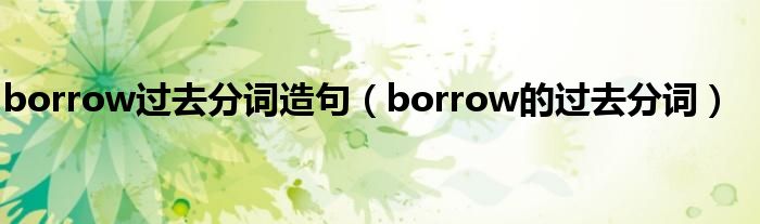 borrow过去分词造句（borrow的过去分词）