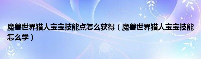 魔兽世界猎人宝宝技能点怎么获得（魔兽世界猎人宝宝技能怎么学）