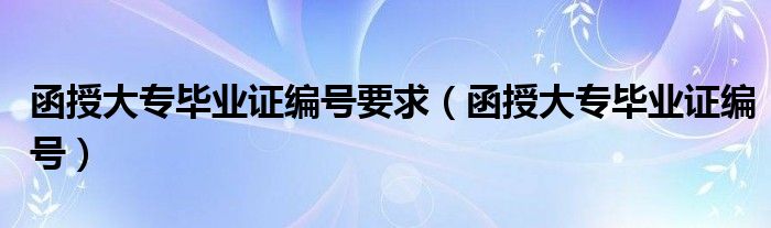 函授大专毕业证编号要求（函授大专毕业证编号）