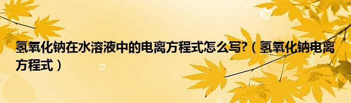 氢氧化钠在水溶液中的电离方程式怎么写?（氢氧化钠电离方程式）