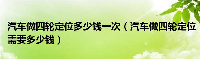 汽车做四轮定位多少钱一次（汽车做四轮定位需要多少钱）