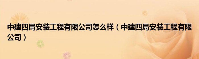 中建四局安装工程有限公司怎么样（中建四局安装工程有限公司）