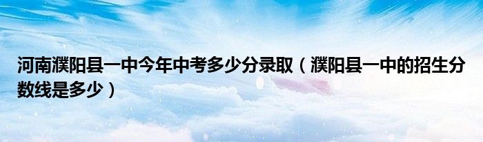 河南濮阳县一中今年中考多少分录取（濮阳县一中的招生分数线是多少）