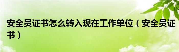 安全员证书怎么转入现在工作单位（安全员证书）