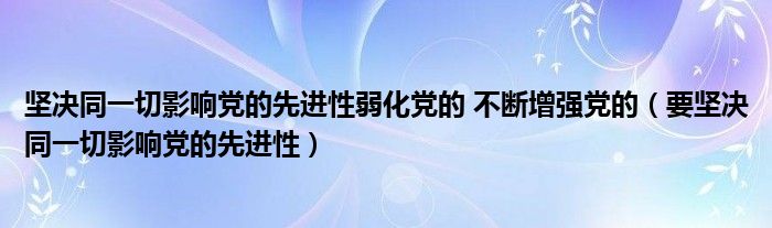 坚决同一切影响党的先进性弱化党的 不断增强党的（要坚决同一切影响党的先进性）