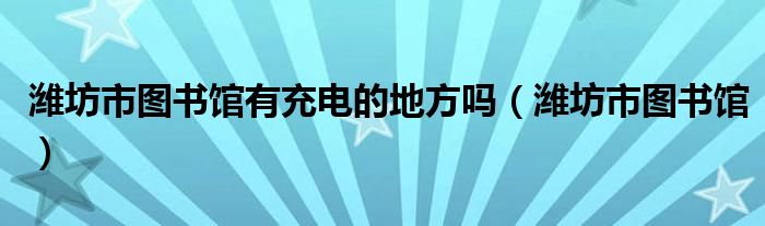 潍坊市图书馆有充电的地方吗（潍坊市图书馆）