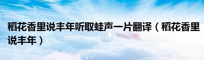 稻花香里说丰年听取蛙声一片翻译（稻花香里说丰年）